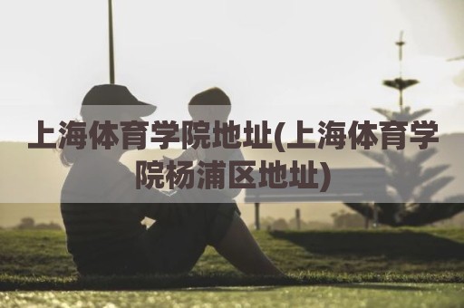 上海体育学院地址(上海体育学院杨浦区地址)