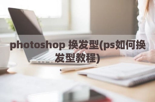photoshop 换发型(ps如何换发型教程)