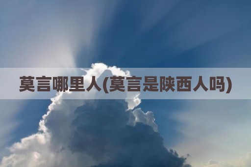 莫言哪里人(莫言是陕西人吗)