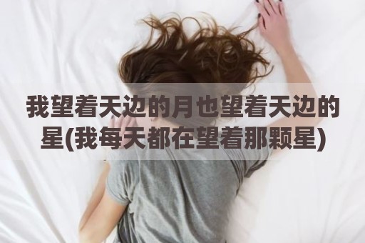 我望着天边的月也望着天边的星(我每天都在望着那颗星)