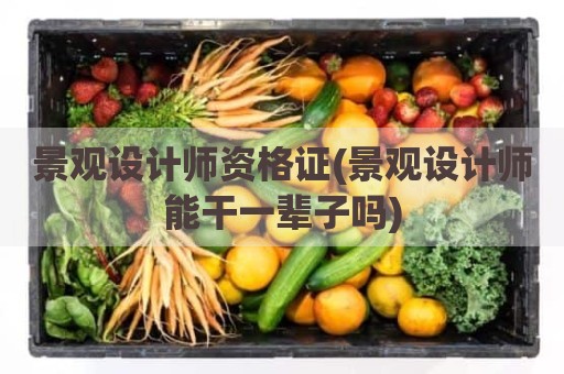 景观设计师资格证(景观设计师能干一辈子吗)