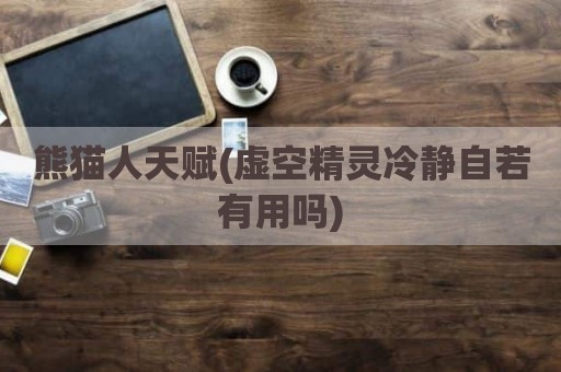 熊猫人天赋(虚空精灵冷静自若有用吗)