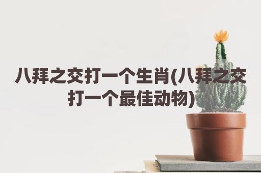 八拜之交打一个生肖(八拜之交打一个最佳动物)