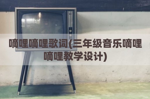 嘀哩嘀哩歌词(三年级音乐嘀哩嘀哩教学设计)