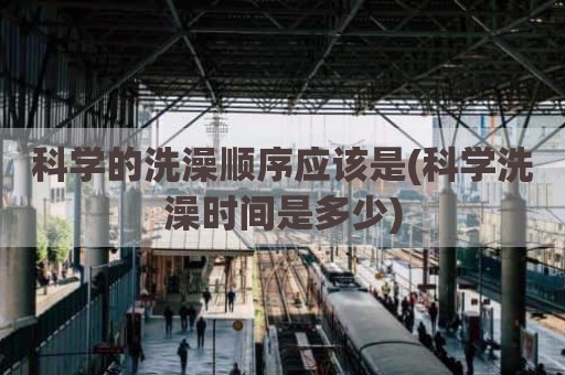 科学的洗澡顺序应该是(科学洗澡时间是多少)