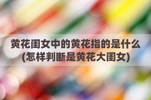 黄花闺女中的黄花指的是什么(怎样判断是黄花大闺女)