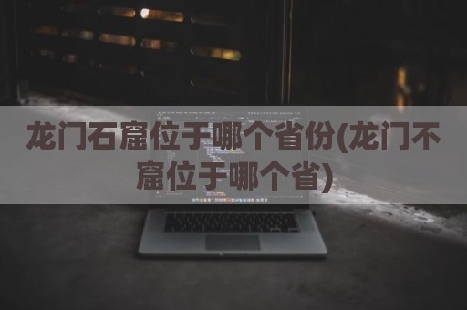 龙门石窟位于哪个省份(龙门不窟位于哪个省)
