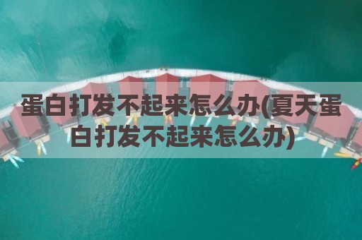 蛋白打发不起来怎么办(夏天蛋白打发不起来怎么办)