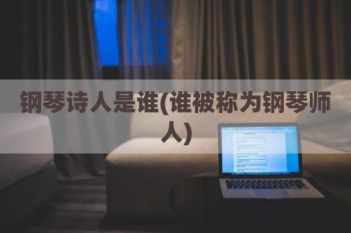 钢琴诗人是谁(谁被称为钢琴师人)