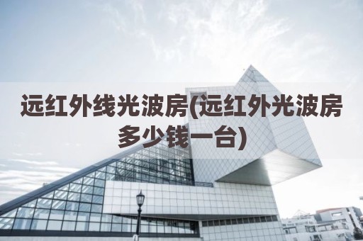 远红外线光波房(远红外光波房多少钱一台)