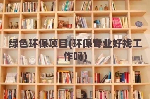 绿色环保项目(环保专业好找工作吗)