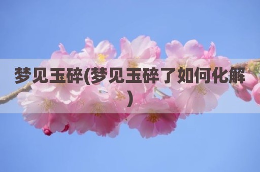 梦见玉碎(梦见玉碎了如何化解)