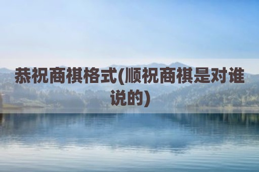 恭祝商祺格式(顺祝商祺是对谁说的)