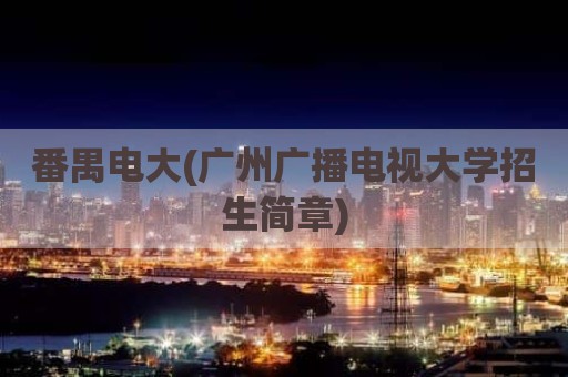 番禺电大(广州广播电视大学招生简章)