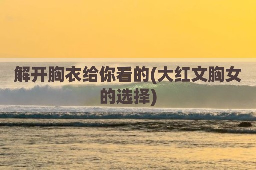 解开胸衣给你看的(大红文胸女的选择)