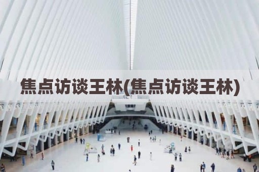 焦点访谈王林(焦点访谈王林)