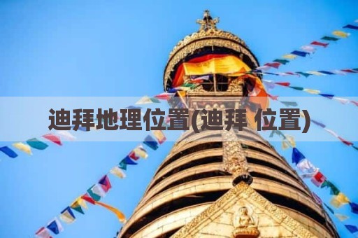 迪拜地理位置(迪拜 位置)