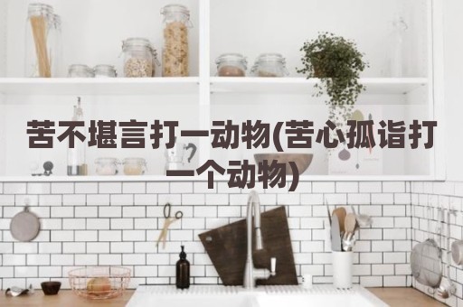 苦不堪言打一动物(苦心孤诣打一个动物)