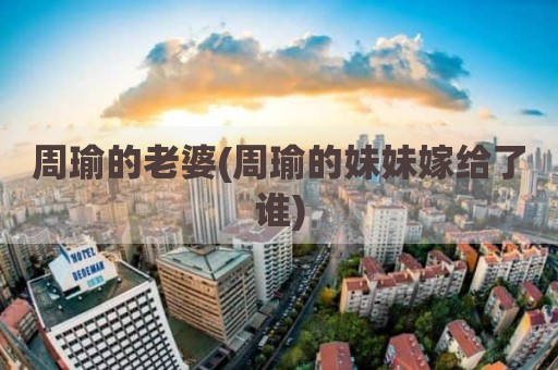 周瑜的老婆(周瑜的妹妹嫁给了谁)