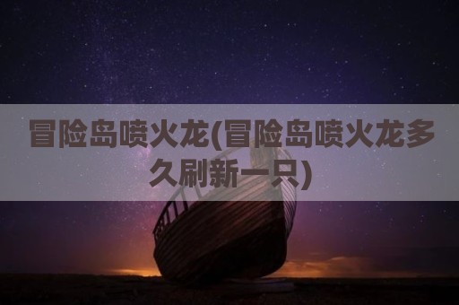 冒险岛喷火龙(冒险岛喷火龙多久刷新一只)