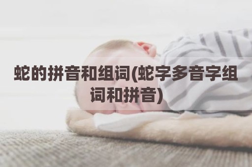 蛇的拼音和组词(蛇字多音字组词和拼音)