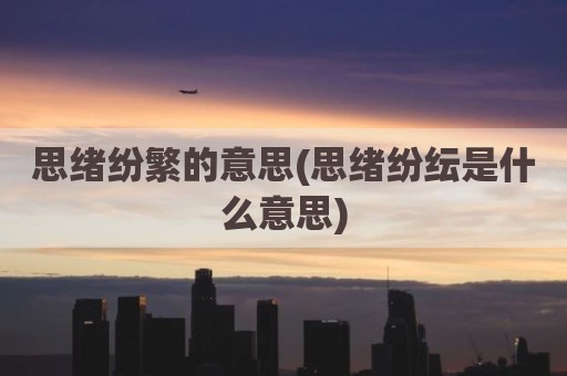 思绪纷繁的意思(思绪纷纭是什么意思)