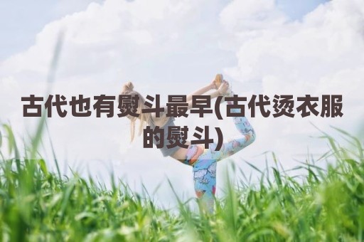 古代也有熨斗最早(古代烫衣服的熨斗)