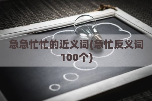 急急忙忙的近义词(急忙反义词100个)