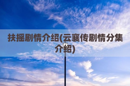 扶摇剧情介绍(云襄传剧情分集介绍)
