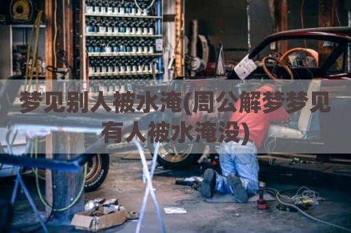 梦见别人被水淹(周公解梦梦见有人被水淹没)