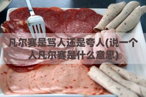 凡尔赛是骂人还是夸人(说一个人凡尔赛是什么意思)