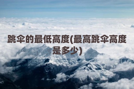 跳伞的最低高度(最高跳伞高度是多少)