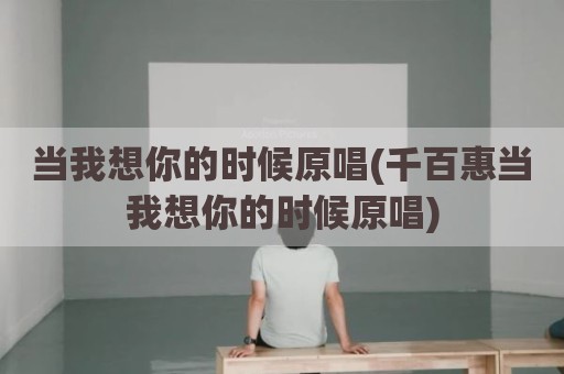 当我想你的时候原唱(千百惠当我想你的时候原唱)