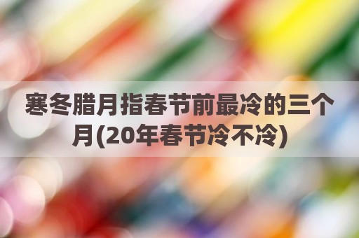 寒冬腊月指春节前最冷的三个月(20年春节冷不冷)