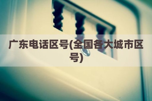 广东电话区号(全国各大城市区号)