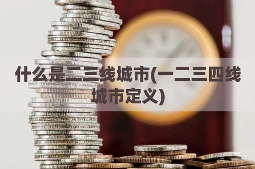 什么是二三线城市(一二三四线城市定义)