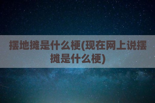 摆地摊是什么梗(现在网上说摆摊是什么梗)
