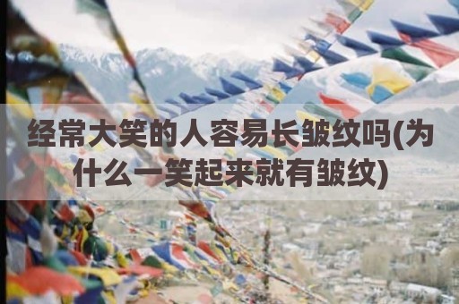 经常大笑的人容易长皱纹吗(为什么一笑起来就有皱纹)