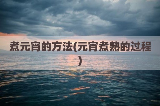煮元宵的方法(元宵煮熟的过程)