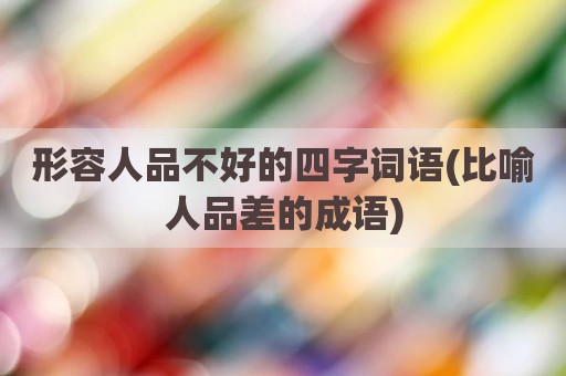形容人品不好的四字词语(比喻人品差的成语)
