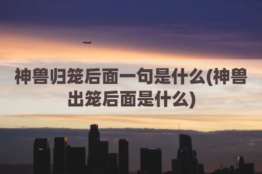 神兽归笼后面一句是什么(神兽出笼后面是什么)