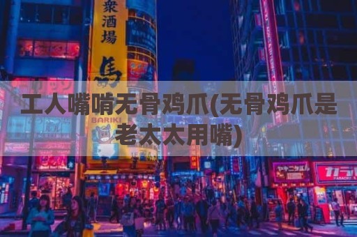 工人嘴啃无骨鸡爪(无骨鸡爪是老太太用嘴)
