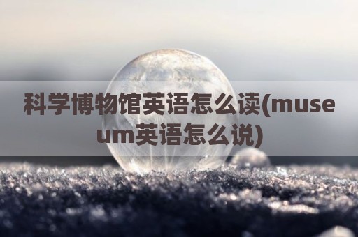 科学博物馆英语怎么读(museum英语怎么说)