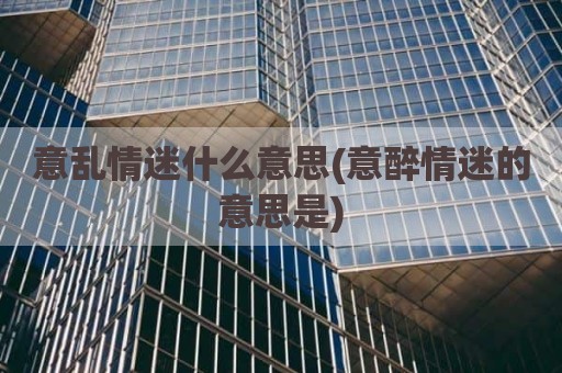 意乱情迷什么意思(意醉情迷的意思是)