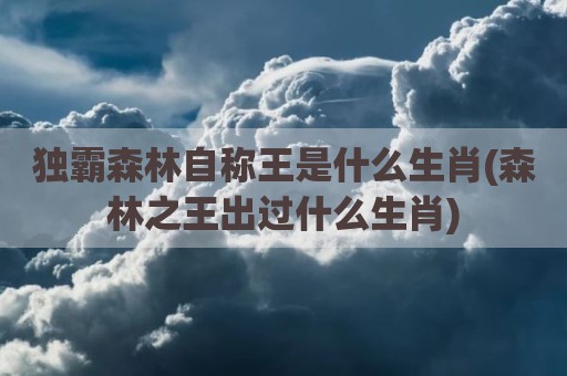 独霸森林自称王是什么生肖(森林之王出过什么生肖)