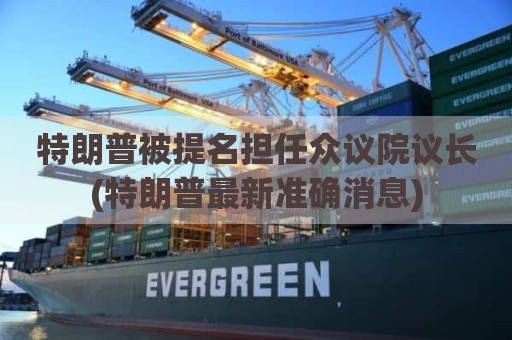 特朗普被提名担任众议院议长(特朗普最新准确消息)