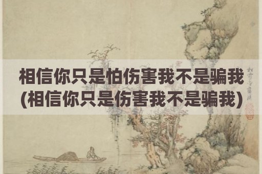 相信你只是怕伤害我不是骗我(相信你只是伤害我不是骗我)