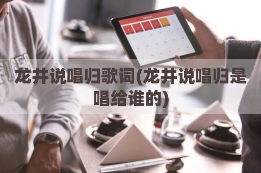 龙井说唱归歌词(龙井说唱归是唱给谁的)