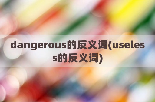 dangerous的反义词(useless的反义词)