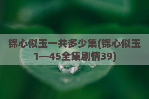 锦心似玉一共多少集(锦心似玉1—45全集剧情39)